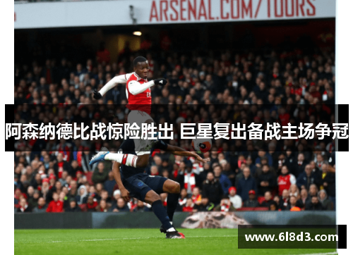阿森纳德比战惊险胜出 巨星复出备战主场争冠