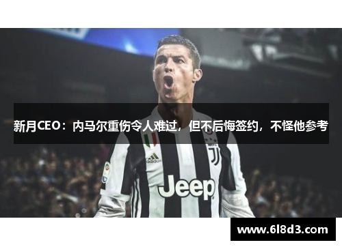 新月CEO：内马尔重伤令人难过，但不后悔签约，不怪他参考