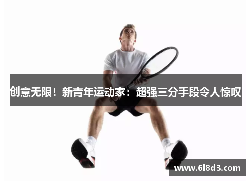 创意无限！新青年运动家：超强三分手段令人惊叹